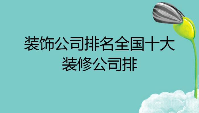全国装饰公司最新排行榜，变化、学习与自信的力量驱动行业前行